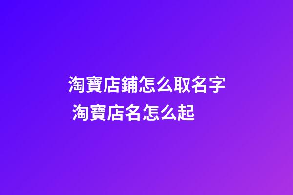 淘寶店鋪怎么取名字 淘寶店名怎么起-第1張-店鋪起名-玄機派